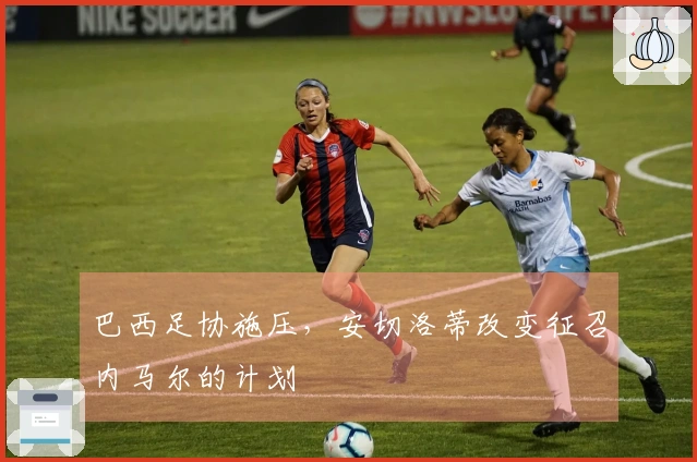 巴西足协施压，安切洛蒂改变征召内马尔的计划