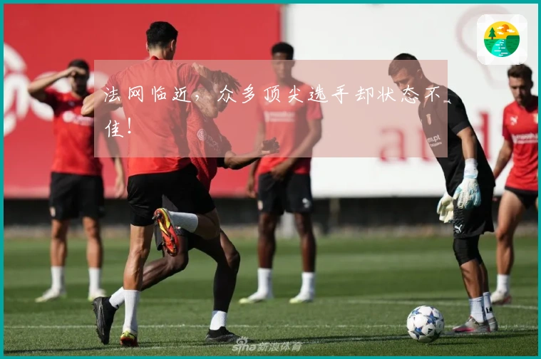 法网临近，众多顶尖选手却状态不佳！